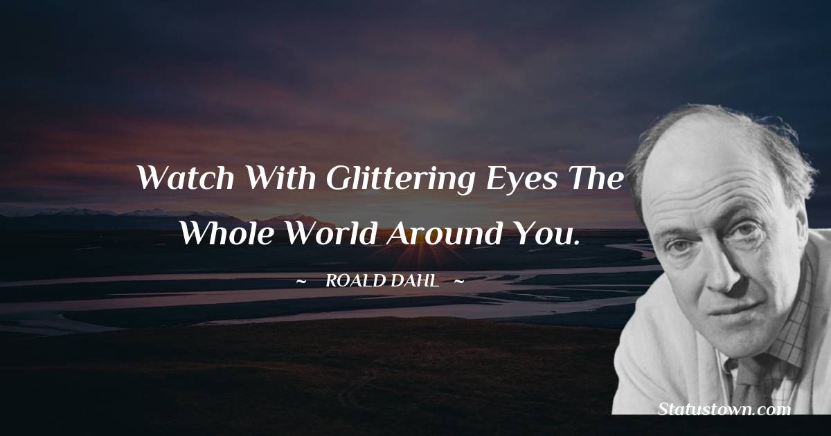Roald Dahl Quotes - Watch with glittering eyes the whole world around you.